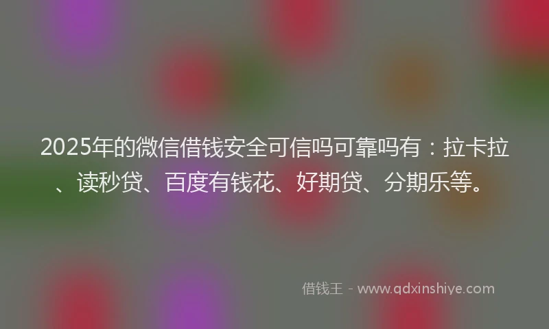 2025年的微信借钱安全可信吗可靠吗有:拉卡拉、读秒贷、百度有钱花、好期贷、分期乐等。