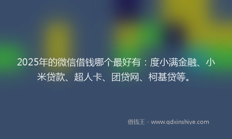 2025年的微信借钱哪个最好有：度小满金融、小米贷款、超人卡、团贷网、柯基贷等。