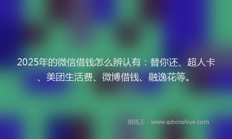 2025年的微信借钱怎么辨认有：替你还、超人卡、美团生活费、微博借钱、融逸花等。