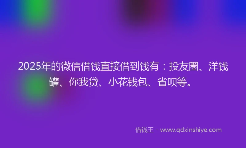 2025年的微信借钱直接借到钱有：投友圈、洋钱罐、你我贷、小花钱包、省呗等。