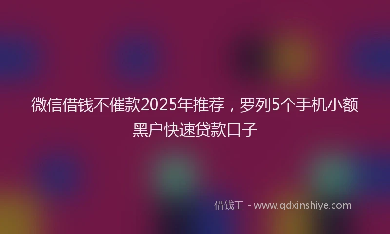 微信借钱不催款2025年推荐，罗列5个手机小额黑户快速贷款口子