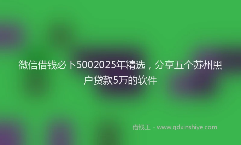 微信借钱必下5002025年精选，分享五个苏州黑户贷款5万的软件