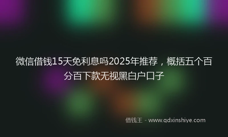 微信借钱15天免利息吗2025年推荐，概括五个百分百下款无视黑白户口子