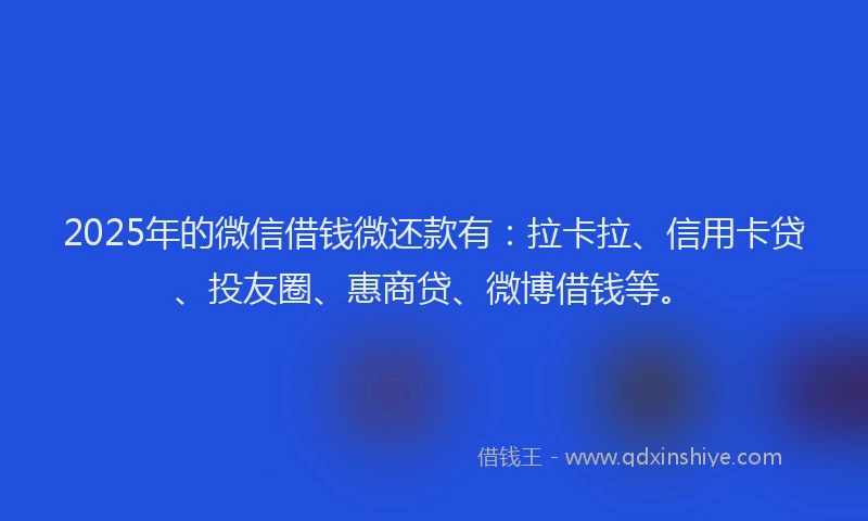 2025年的微信借钱微还款有：拉卡拉、信用卡贷、投友圈、惠商贷、微博借钱等。