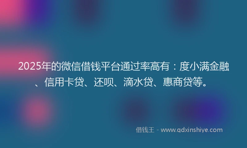 2025年的微信借钱平台通过率高有：度小满金融、信用卡贷、还呗、滴水贷、惠商贷等。