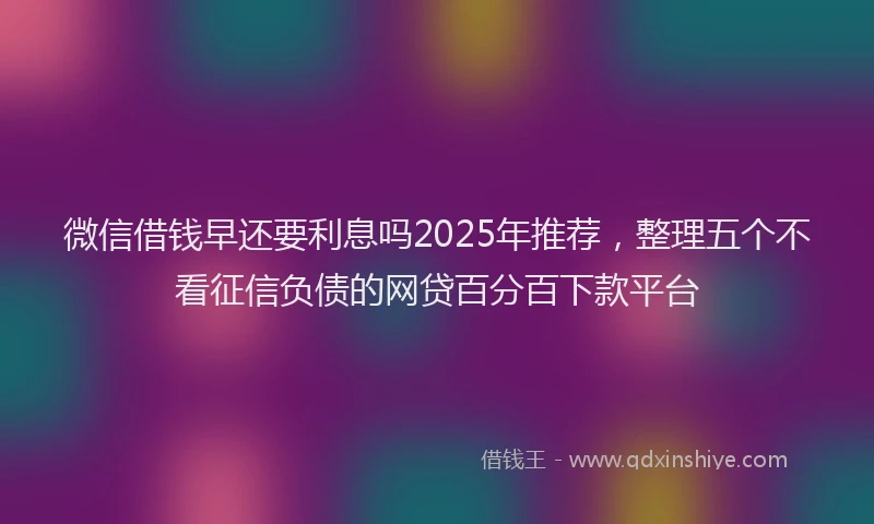 微信借钱早还要利息吗2025年推荐，整理五个不看征信负债的网贷百分百下款平台