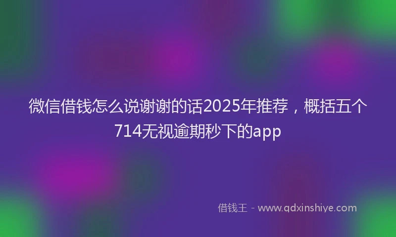 微信借钱怎么说谢谢的话2025年推荐，概括五个714无视逾期秒下的app