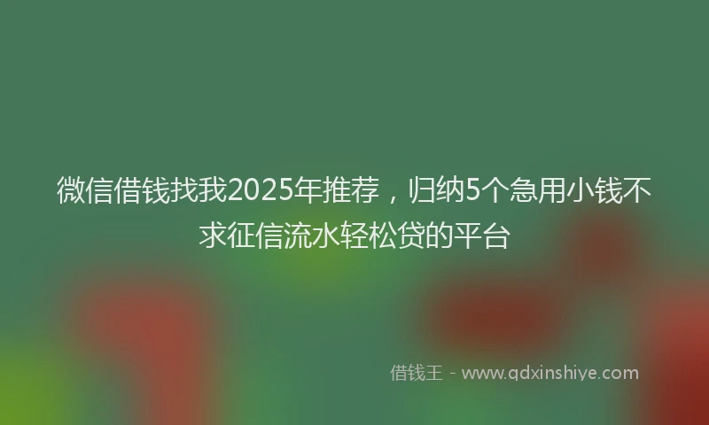 微信借钱找我2025年推荐，归纳5个急用小钱不求征信流水轻松贷的平台