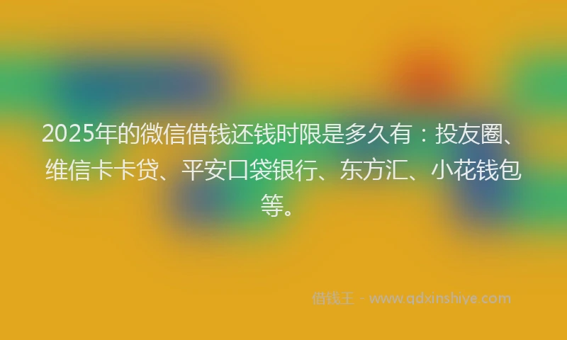 2025年的微信借钱还钱时限是多久有：投友圈、维信卡卡贷、平安口袋银行、东方汇、小花钱包等。