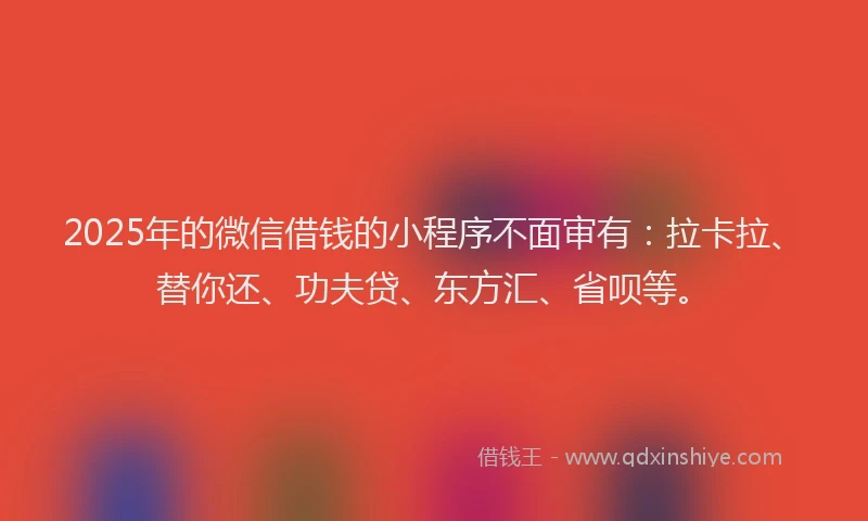 2025年的微信借钱的小程序不面审有：拉卡拉、替你还、功夫贷、东方汇、省呗等。