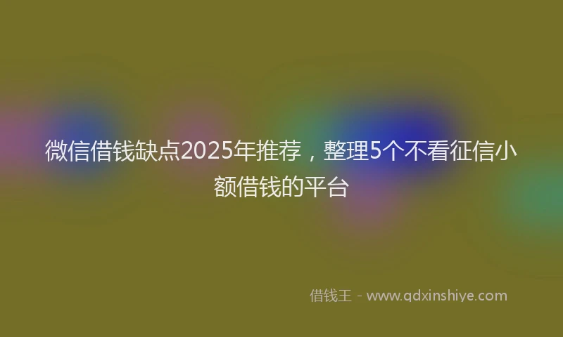 微信借钱缺点2025年推荐，整理5个不看征信小额借钱的平台