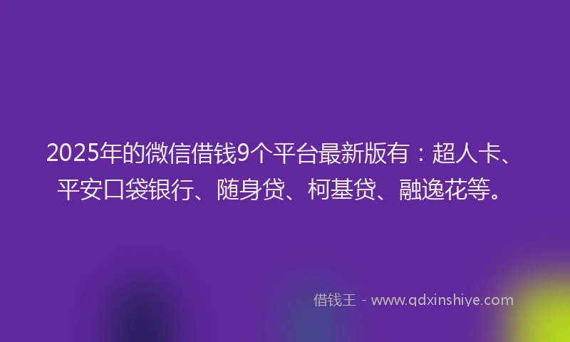 2025年的微信借钱9个平台最新版有：超人卡、平安口袋银行、随身贷、柯基贷、融逸花等。