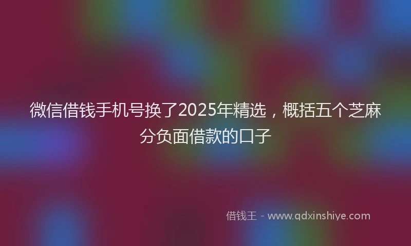 微信借钱手机号换了2025年精选，概括五个芝麻分负面借款的口子