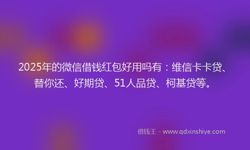 2025年的微信借钱红包好用吗有：维信卡卡贷、替你还、好期贷、51人品贷、柯基贷等。