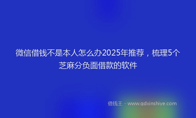 微信借钱不是本人怎么办2025年推荐，梳理5个芝麻分负面借款的软件