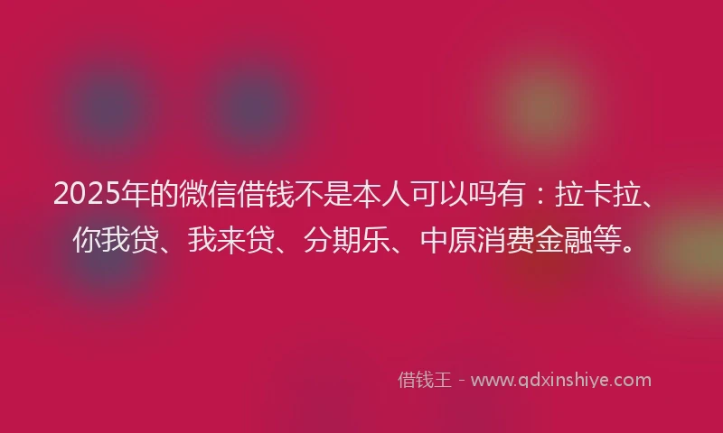 2025年的微信借钱不是本人可以吗有：拉卡拉、你我贷、我来贷、分期乐、中原消费金融等。