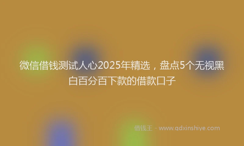微信借钱测试人心2025年精选，盘点5个无视黑白百分百下款的借款口子