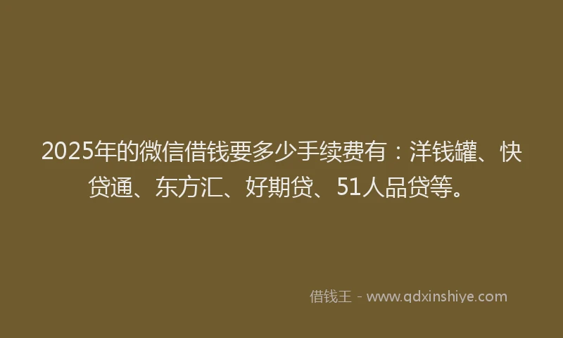 2025年的微信借钱要多少手续费有：洋钱罐、快贷通、东方汇、好期贷、51人品贷等。