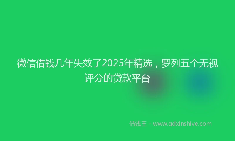 微信借钱几年失效了2025年精选，罗列五个无视评分的贷款平台