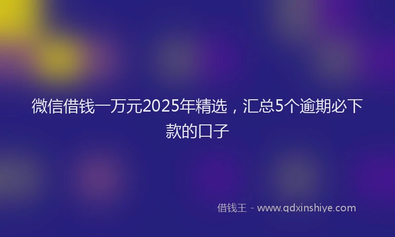 微信借钱一万元2025年精选，汇总5个逾期必下款的口子