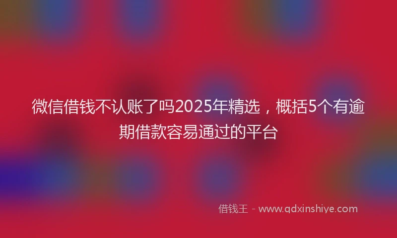 微信借钱不认账了吗2025年精选，概括5个有逾期借款容易通过的平台