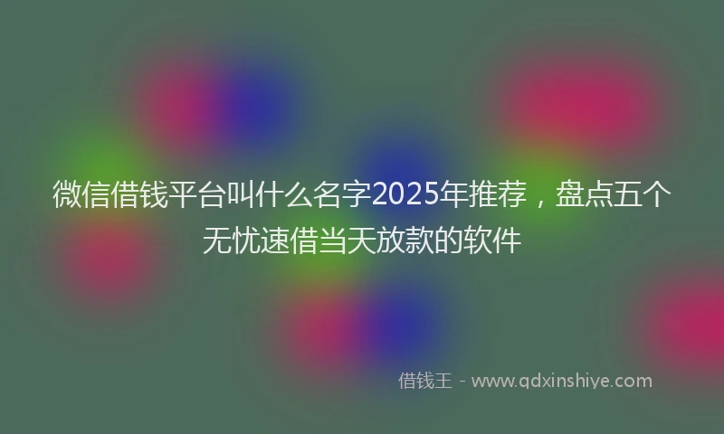 微信借钱平台叫什么名字2025年推荐，盘点五个无忧速借当天放款的软件