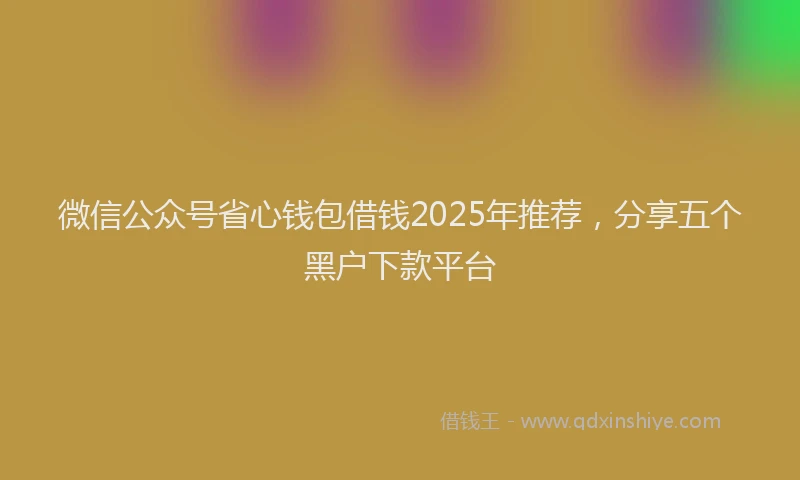 微信公众号省心钱包借钱2025年推荐，分享五个黑户下款平台