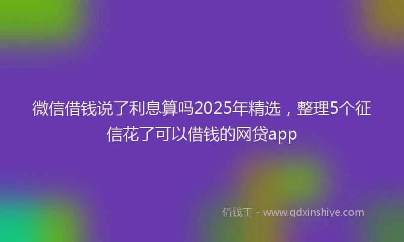 微信借钱说了利息算吗2025年精选，整理5个征信花了可以借钱的网贷app
