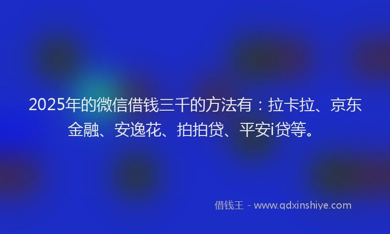 2025年的微信借钱三千的方法有：拉卡拉、京东金融、安逸花、拍拍贷、平安i贷等。