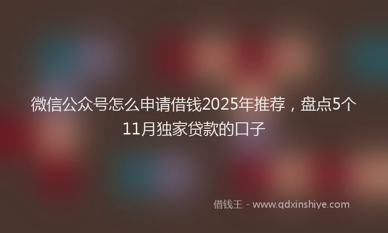 微信公众号怎么申请借钱2025年推荐，盘点5个11月独家贷款的口子