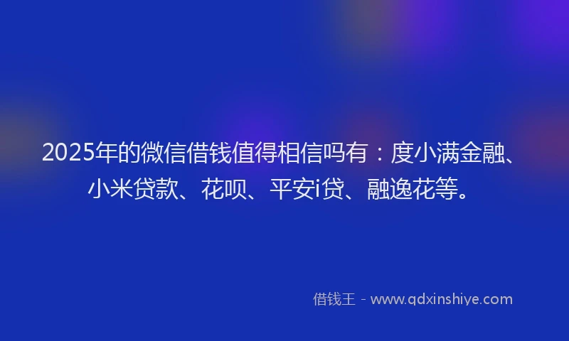 2025年的微信借钱值得相信吗有：度小满金融、小米贷款、花呗、平安i贷、融逸花等。