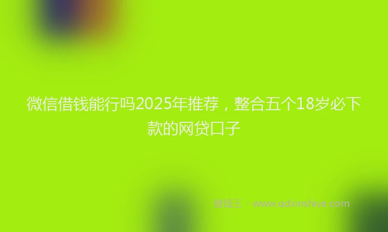 微信借钱能行吗2025年推荐，整合五个18岁必下款的网贷口子