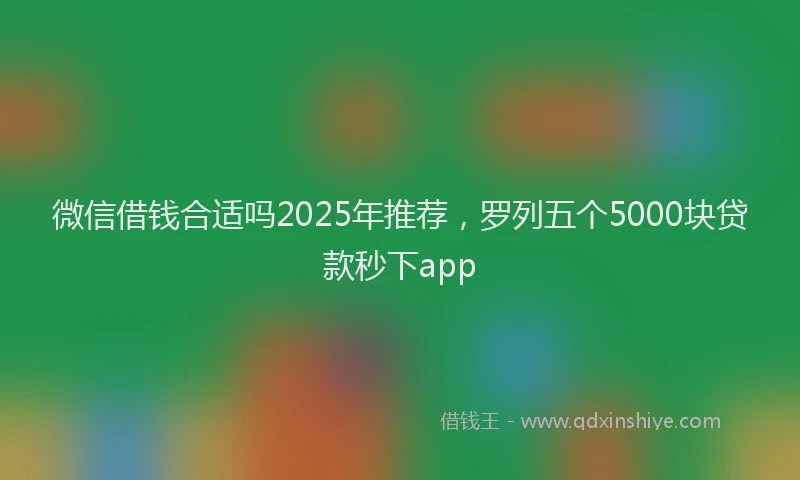 微信借钱合适吗2025年推荐，罗列五个5000块贷款秒下app