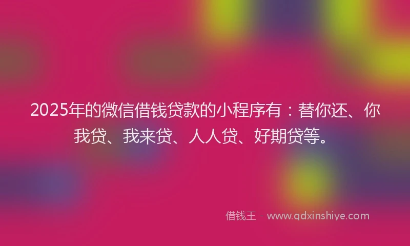 2025年的微信借钱贷款的小程序有：替你还、你我贷、我来贷、人人贷、好期贷等。