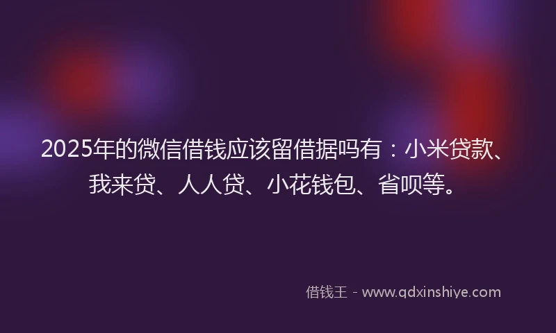 2025年的微信借钱应该留借据吗有：小米贷款、我来贷、人人贷、小花钱包、省呗等。