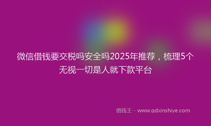 微信借钱要交税吗安全吗2025年推荐，梳理5个无视一切是人就下款平台