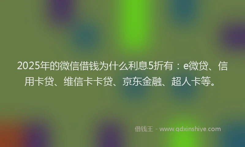 2025年的微信借钱为什么利息5折有：e微贷、信用卡贷、维信卡卡贷、京东金融、超人卡等。
