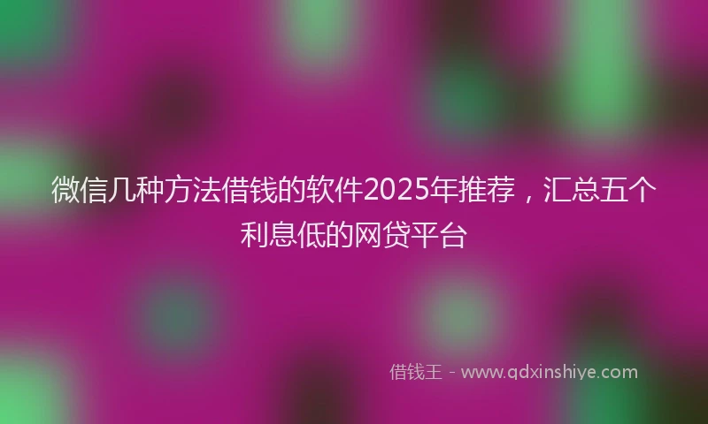 微信几种方法借钱的软件2025年推荐，汇总五个利息低的网贷平台