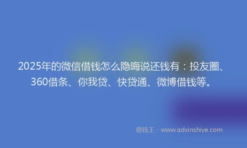 2025年的微信借钱怎么隐晦说还钱有：投友圈、360借条、你我贷、快贷通、微博借钱等。