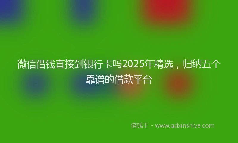 微信借钱直接到银行卡吗2025年精选，归纳五个靠谱的借款平台