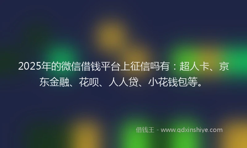 2025年的微信借钱平台上征信吗有：超人卡、京东金融、花呗、人人贷、小花钱包等。