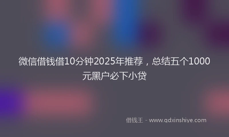 微信借钱借10分钟2025年推荐，总结五个1000元黑户必下小贷