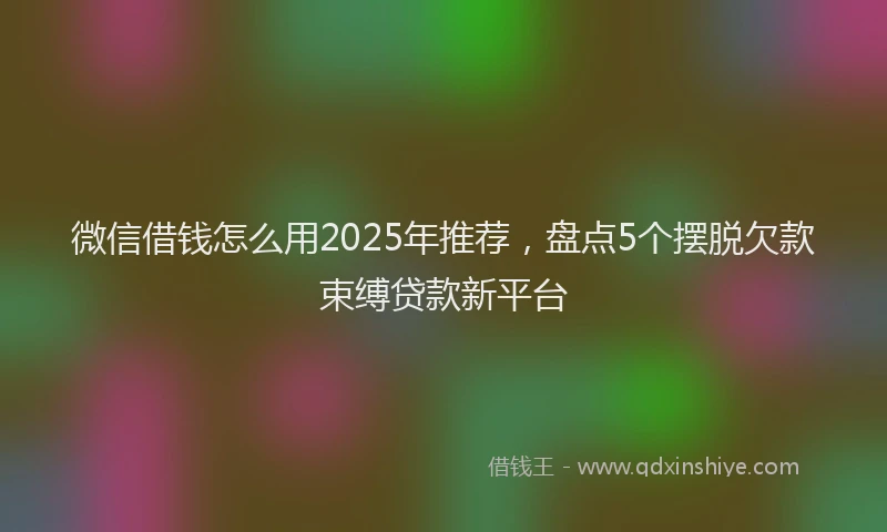 微信借钱怎么用2025年推荐，盘点5个摆脱欠款束缚贷款新平台