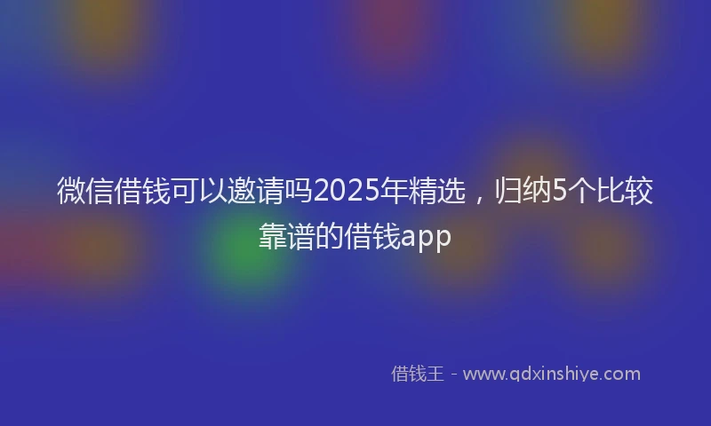 微信借钱可以邀请吗2025年精选，归纳5个比较靠谱的借钱app
