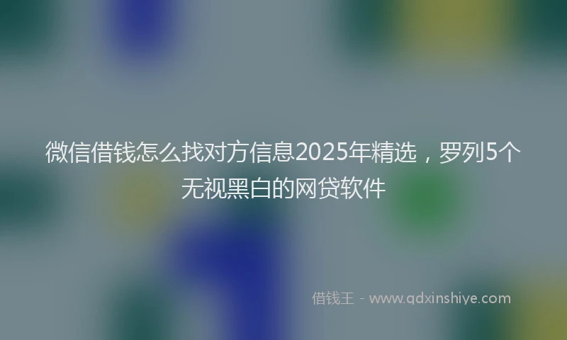 微信借钱怎么找对方信息2025年精选，罗列5个无视黑白的网贷软件