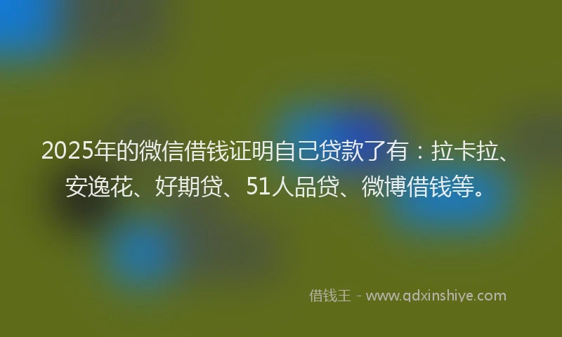 2025年的微信借钱证明自己贷款了有：拉卡拉、安逸花、好期贷、51人品贷、微博借钱等。
