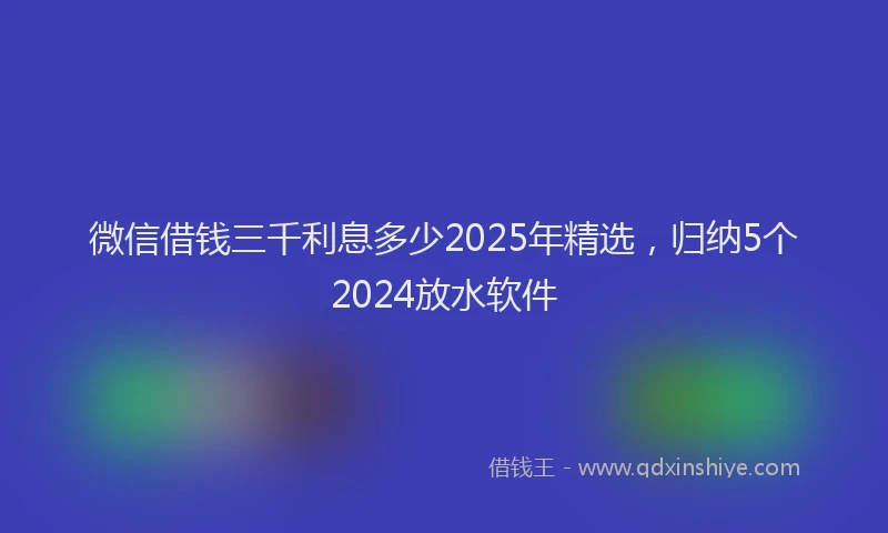 微信借钱三千利息多少2025年精选，归纳5个2024放水软件