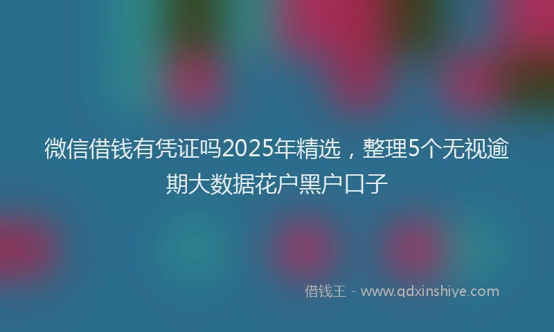 微信借钱有凭证吗2025年精选，整理5个无视逾期大数据花户黑户口子