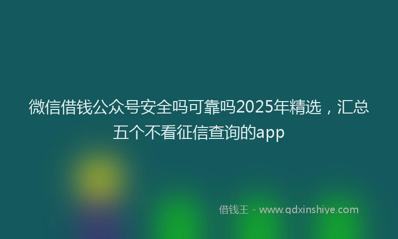 微信借钱公众号安全吗可靠吗2025年精选，汇总五个不看征信查询的app