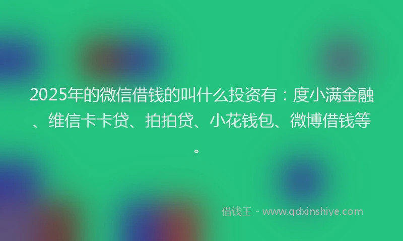 2025年的微信借钱的叫什么投资有：度小满金融、维信卡卡贷、拍拍贷、小花钱包、微博借钱等。